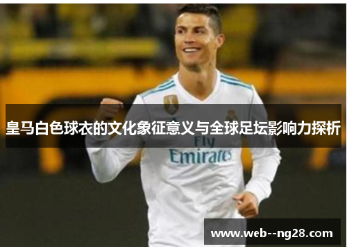 皇马白色球衣的文化象征意义与全球足坛影响力探析