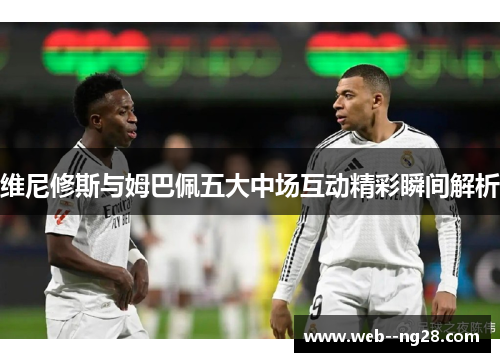维尼修斯与姆巴佩五大中场互动精彩瞬间解析