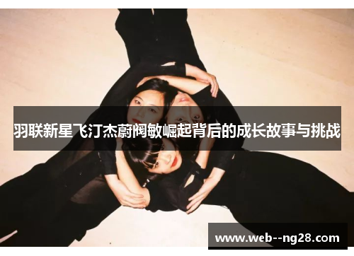 羽联新星飞汀杰蔚阀敏崛起背后的成长故事与挑战