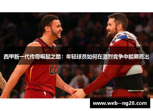 西甲新一代传奇崛起之路：年轻球员如何在激烈竞争中脱颖而出