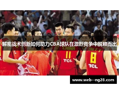 解密战术创新如何助力CBA球队在激烈竞争中脱颖而出