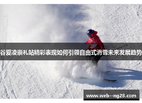 谷爱凌崇礼站精彩表现如何引领自由式滑雪未来发展趋势