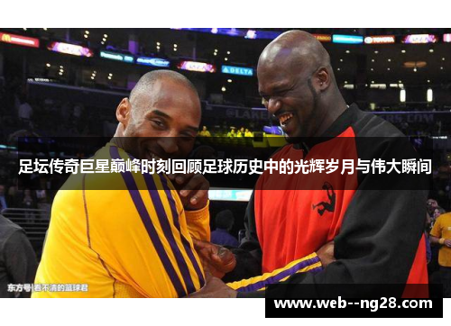 足坛传奇巨星巅峰时刻回顾足球历史中的光辉岁月与伟大瞬间