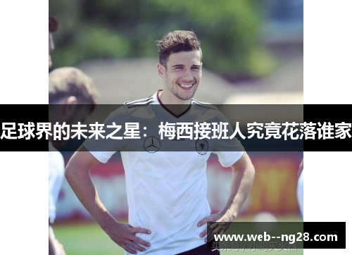 足球界的未来之星：梅西接班人究竟花落谁家