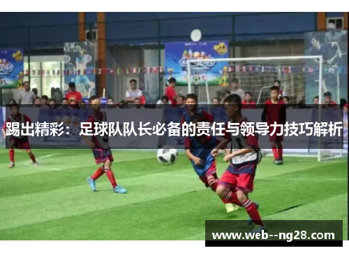 踢出精彩：足球队队长必备的责任与领导力技巧解析