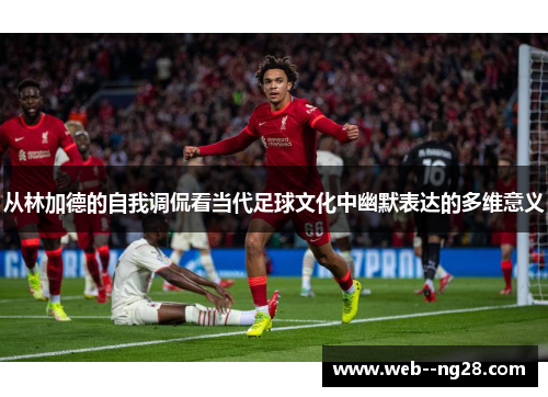 从林加德的自我调侃看当代足球文化中幽默表达的多维意义