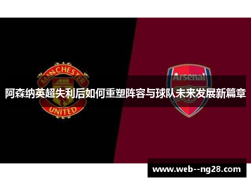阿森纳英超失利后如何重塑阵容与球队未来发展新篇章
