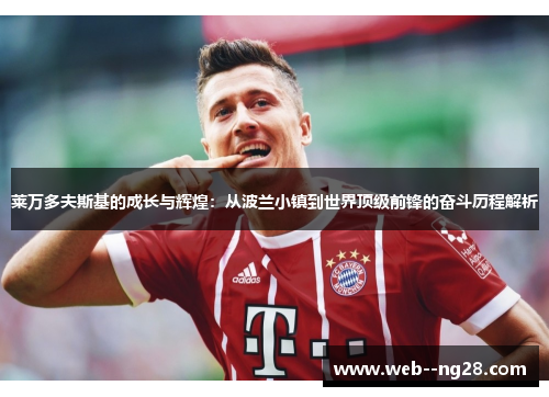 莱万多夫斯基的成长与辉煌:从波兰小镇到世界顶级前锋的奋斗历程解析 莱万多夫斯基的成长与辉煌:从波兰小镇到世界顶级前锋的奋斗历程解析