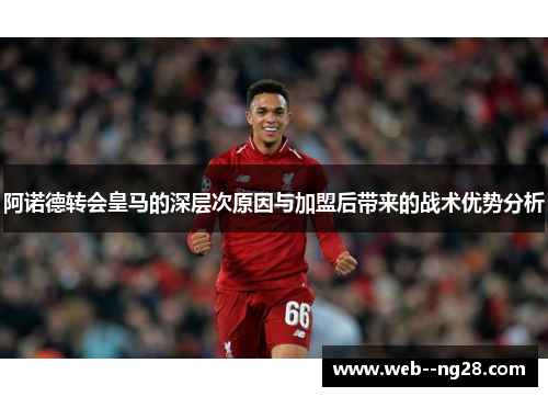 阿诺德转会皇马的深层次原因与加盟后带来的战术优势分析 阿诺德转会皇马的深层次原因与加盟后带来的战术优势分析