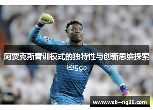 阿贾克斯青训模式的独特性与创新思维探索 阿贾克斯青训模式的独特性与创新思维探索