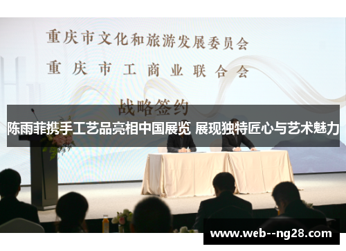 陈雨菲携手工艺品亮相中国展览 展现独特匠心与艺术魅力 陈雨菲携手工艺品亮相中国展览 展现独特匠心与艺术魅力