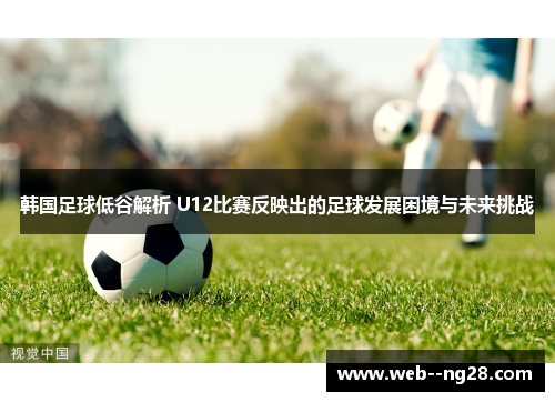 韩国足球低谷解析 U12比赛反映出的足球发展困境与未来挑战