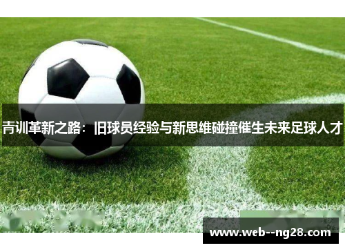 青训革新之路：旧球员经验与新思维碰撞催生未来足球人才