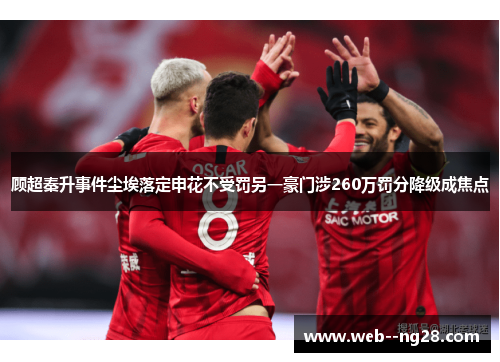 顾超秦升事件尘埃落定申花不受罚另一豪门涉260万罚分降级成焦点 顾超秦升事件尘埃落定申花不受罚另一豪门涉260万罚分降级成焦点