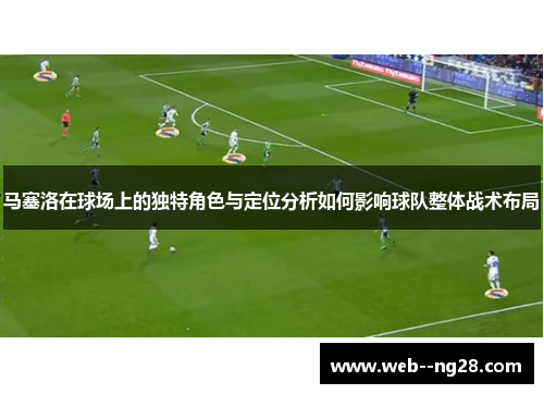 马塞洛在球场上的独特角色与定位分析如何影响球队整体战术布局 马塞洛在球场上的独特角色与定位分析如何影响球队整体战术布局