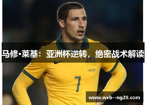 马修·莱基:亚洲杯逆转,绝密战术解读 马修·莱基:亚洲杯逆转,绝密战术解读