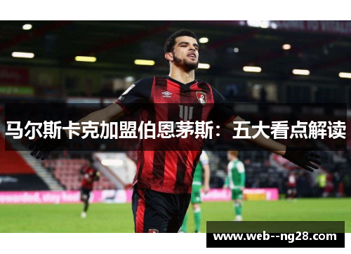 马尔斯卡克加盟伯恩茅斯：五大看点解读