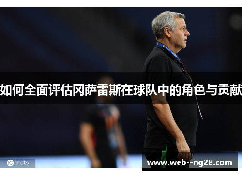 如何全面评估冈萨雷斯在球队中的角色与贡献 如何全面评估冈萨雷斯在球队中的角色与贡献