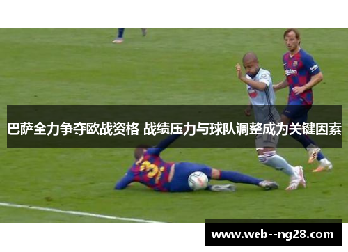 巴萨全力争夺欧战资格 战绩压力与球队调整成为关键因素 巴萨全力争夺欧战资格 战绩压力与球队调整成为关键因素