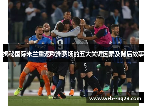 揭秘国际米兰重返欧洲赛场的五大关键因素及背后故事