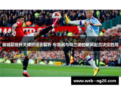 曼城超级杯关键进球全解析 布鲁诺与哈兰德的默契配合决定胜局 曼城超级杯关键进球全解析 布鲁诺与哈兰德的默契配合决定胜局