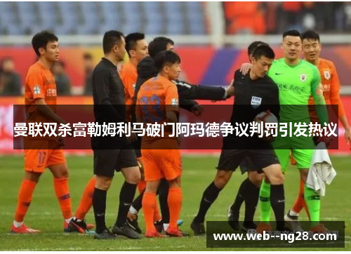 曼联双杀富勒姆利马破门阿玛德争议判罚引发热议