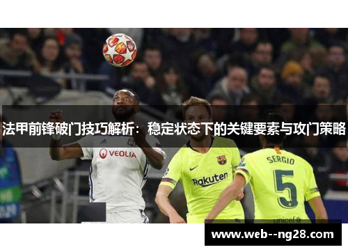 法甲前锋破门技巧解析：稳定状态下的关键要素与攻门策略