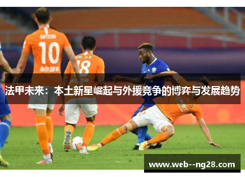 法甲未来:本土新星崛起与外援竞争的博弈与发展趋势 法甲未来:本土新星崛起与外援竞争的博弈与发展趋势