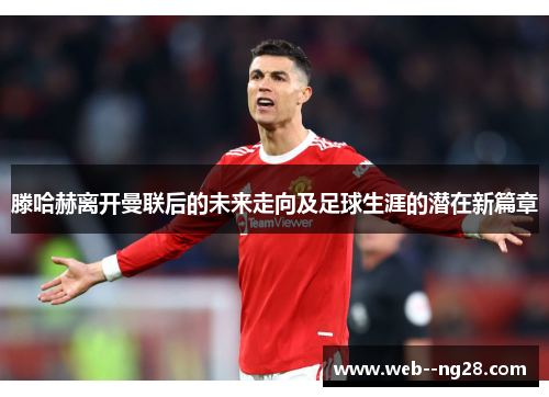 滕哈赫离开曼联后的未来走向及足球生涯的潜在新篇章 滕哈赫离开曼联后的未来走向及足球生涯的潜在新篇章