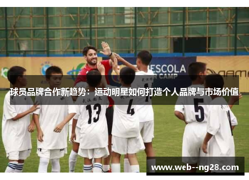 球员品牌合作新趋势:运动明星如何打造个人品牌与市场价值 球员品牌合作新趋势:运动明星如何打造个人品牌与市场价值