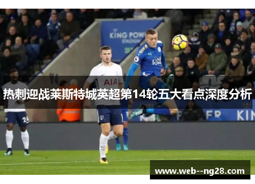 热刺迎战莱斯特城英超第14轮五大看点深度分析 热刺迎战莱斯特城英超第14轮五大看点深度分析