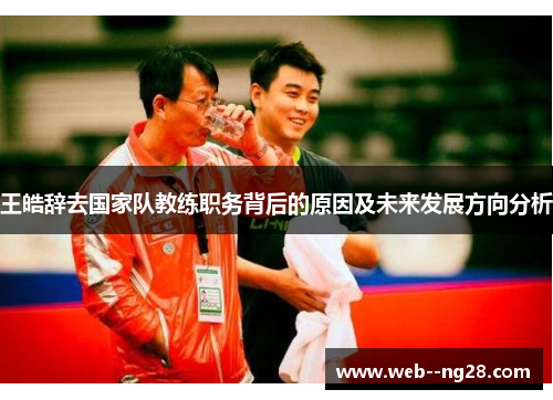 王皓辞去国家队教练职务背后的原因及未来发展方向分析