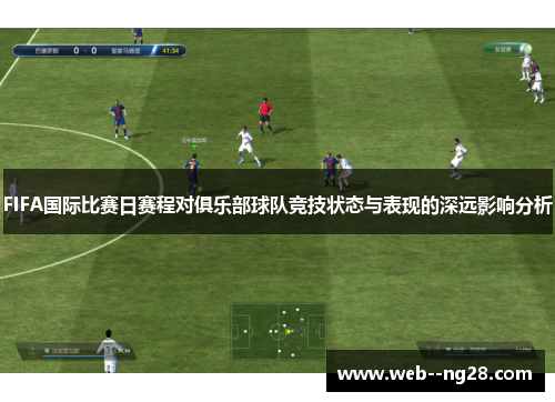 FIFA国际比赛日赛程对俱乐部球队竞技状态与表现的深远影响分析
