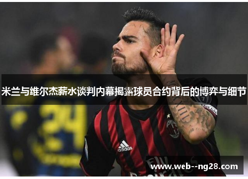 米兰与维尔杰薪水谈判内幕揭露球员合约背后的博弈与细节