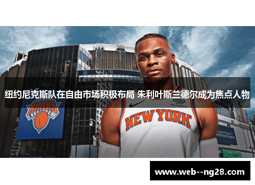 纽约尼克斯队在自由市场积极布局 朱利叶斯兰德尔成为焦点人物