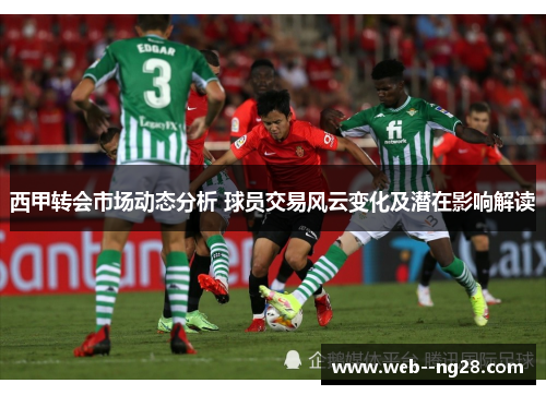 西甲转会市场动态分析 球员交易风云变化及潜在影响解读 西甲转会市场动态分析 球员交易风云变化及潜在影响解读