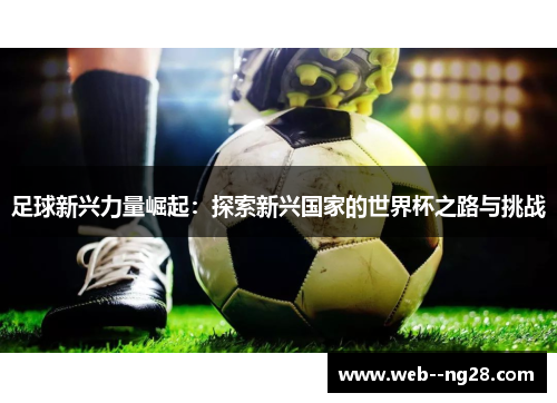 足球新兴力量崛起：探索新兴国家的世界杯之路与挑战