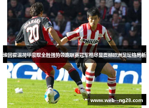 埃因霍温荷甲豪取全胜强势领跑联赛冠军相尽显震撼欧洲足坛格局新