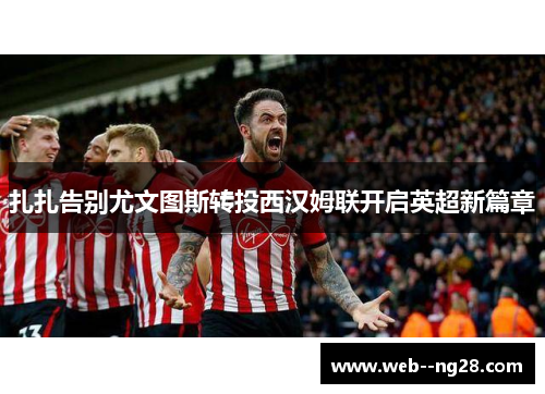 扎扎告别尤文图斯转投西汉姆联开启英超新篇章 扎扎告别尤文图斯转投西汉姆联开启英超新篇章