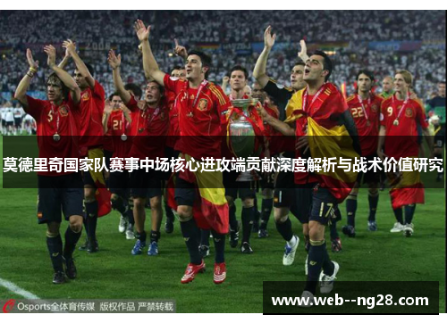 莫德里奇国家队赛事中场核心进攻端贡献深度解析与战术价值研究 莫德里奇国家队赛事中场核心进攻端贡献深度解析与战术价值研究