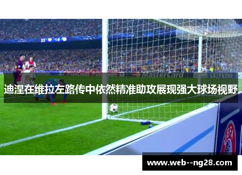 迪涅在维拉左路传中依然精准助攻展现强大球场视野