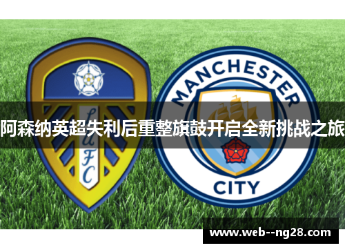 阿森纳英超失利后重整旗鼓开启全新挑战之旅