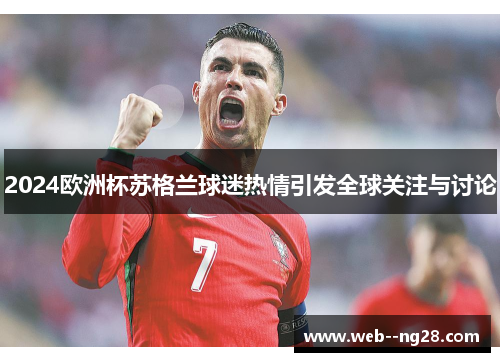 2024欧洲杯苏格兰球迷热情引发全球关注与讨论 2024欧洲杯苏格兰球迷热情引发全球关注与讨论