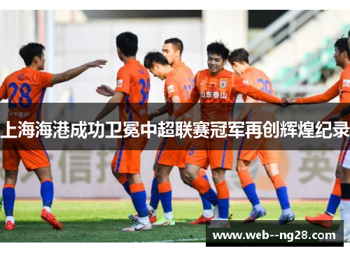 上海海港成功卫冕中超联赛冠军再创辉煌纪录 上海海港成功卫冕中超联赛冠军再创辉煌纪录