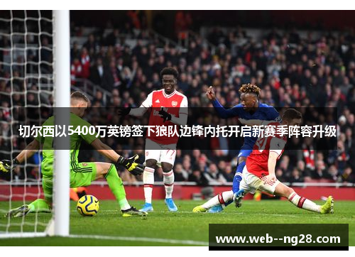 切尔西以5400万英镑签下狼队边锋内托开启新赛季阵容升级 切尔西以5400万英镑签下狼队边锋内托开启新赛季阵容升级