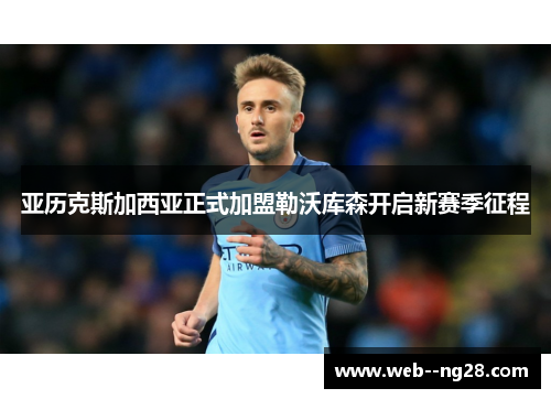 亚历克斯加西亚正式加盟勒沃库森开启新赛季征程