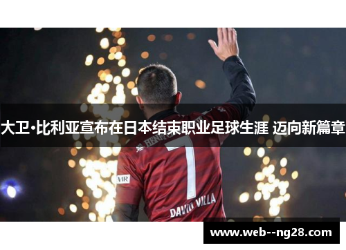 大卫·比利亚宣布在日本结束职业足球生涯 迈向新篇章