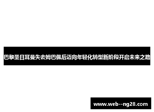 巴黎圣日耳曼失去姆巴佩后迈向年轻化转型新阶段开启未来之路