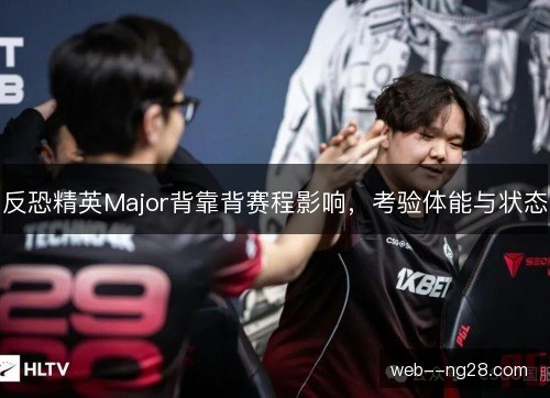 反恐精英Major背靠背赛程影响，考验体能与状态