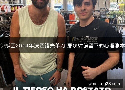伊瓜因2014年决赛错失单刀 那次射偏留下的心理账本 伊瓜因2014年决赛错失单刀 那次射偏留下的心理账本